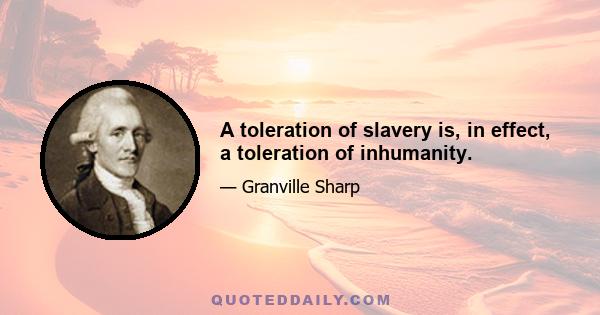 A toleration of slavery is, in effect, a toleration of inhumanity.