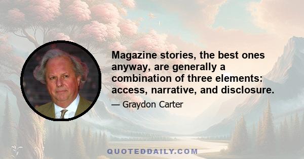 Magazine stories, the best ones anyway, are generally a combination of three elements: access, narrative, and disclosure.