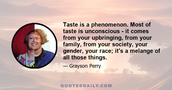 Taste is a phenomenon. Most of taste is unconscious - it comes from your upbringing, from your family, from your society, your gender, your race; it's a melange of all those things.