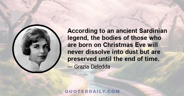 According to an ancient Sardinian legend, the bodies of those who are born on Christmas Eve will never dissolve into dust but are preserved until the end of time.