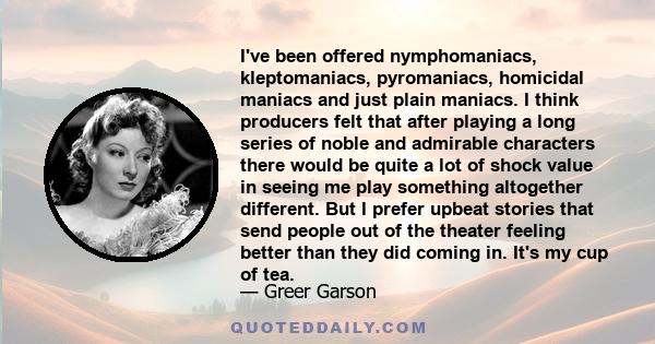 I've been offered nymphomaniacs, kleptomaniacs, pyromaniacs, homicidal maniacs and just plain maniacs. I think producers felt that after playing a long series of noble and admirable characters there would be quite a lot 