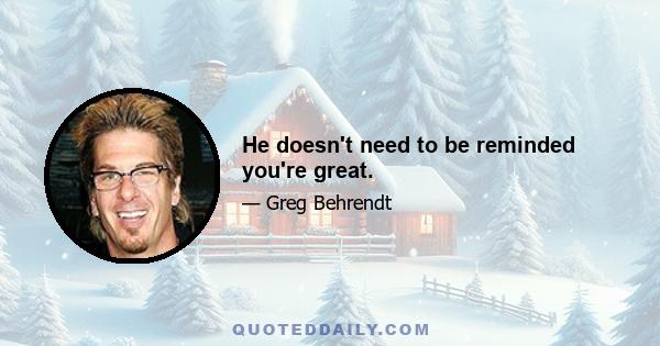 He doesn't need to be reminded you're great.
