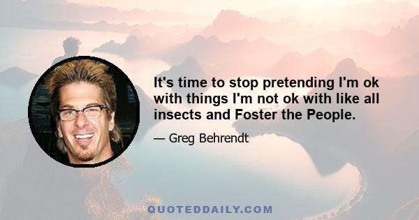 It's time to stop pretending I'm ok with things I'm not ok with like all insects and Foster the People.