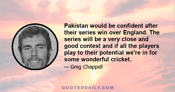 Pakistan would be confident after their series win over England. The series will be a very close and good contest and if all the players play to their potential we're in for some wonderful cricket.