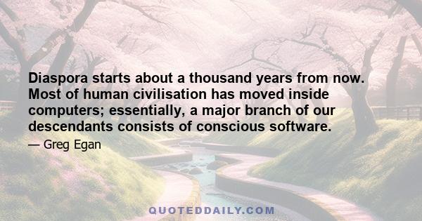 Diaspora starts about a thousand years from now. Most of human civilisation has moved inside computers; essentially, a major branch of our descendants consists of conscious software.