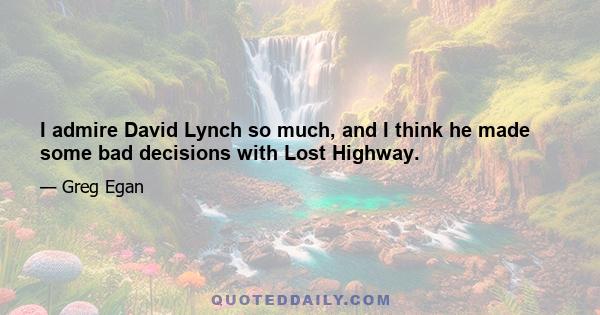 I admire David Lynch so much, and I think he made some bad decisions with Lost Highway.