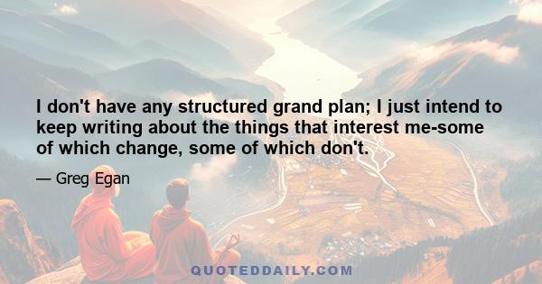 I don't have any structured grand plan; I just intend to keep writing about the things that interest me-some of which change, some of which don't.