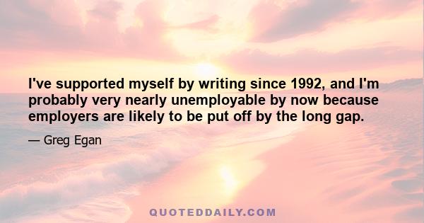 I've supported myself by writing since 1992, and I'm probably very nearly unemployable by now because employers are likely to be put off by the long gap.