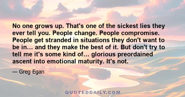 No one grows up. That's one of the sickest lies they ever tell you. People change. People compromise. People get stranded in situations they don't want to be in… and they make the best of it. But don't try to tell me