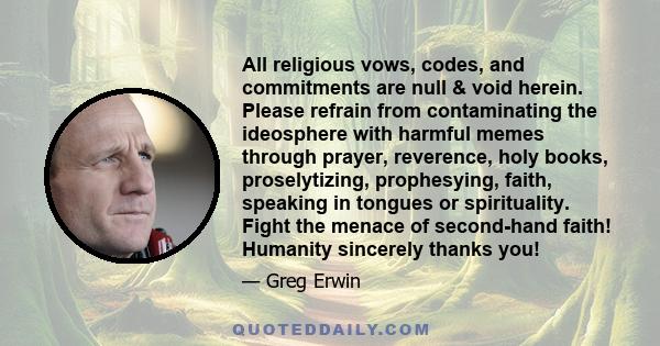 All religious vows, codes, and commitments are null & void herein. Please refrain from contaminating the ideosphere with harmful memes through prayer, reverence, holy books, proselytizing, prophesying, faith, speaking