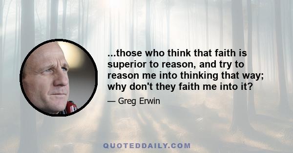 ...those who think that faith is superior to reason, and try to reason me into thinking that way; why don't they faith me into it?