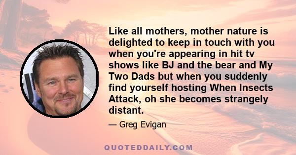 Like all mothers, mother nature is delighted to keep in touch with you when you're appearing in hit tv shows like BJ and the bear and My Two Dads but when you suddenly find yourself hosting When Insects Attack, oh she