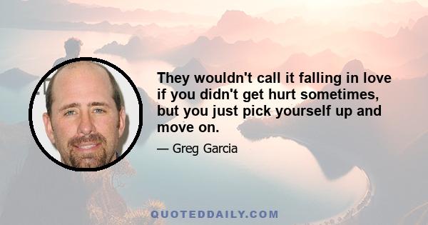 They wouldn't call it falling in love if you didn't get hurt sometimes, but you just pick yourself up and move on.