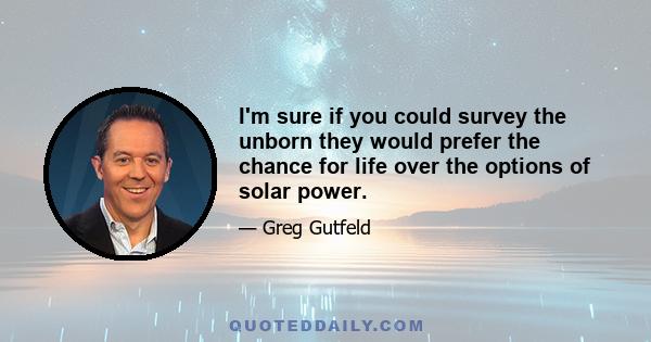 I'm sure if you could survey the unborn they would prefer the chance for life over the options of solar power.