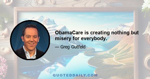 ObamaCare is creating nothing but misery for everybody.