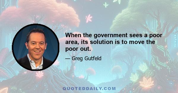 When the government sees a poor area, its solution is to move the poor out.