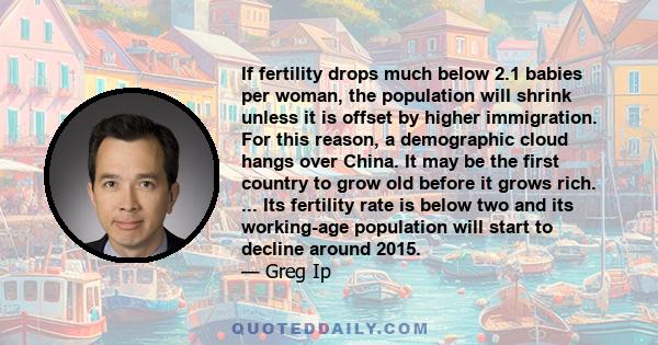 If fertility drops much below 2.1 babies per woman, the population will shrink unless it is offset by higher immigration. For this reason, a demographic cloud hangs over China. It may be the first country to grow old