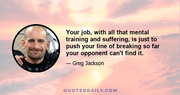 Your job, with all that mental training and suffering, is just to push your line of breaking so far your opponent can't find it.