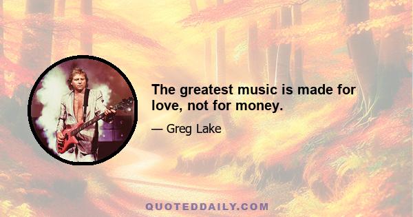 The greatest music is made for love, not for money.