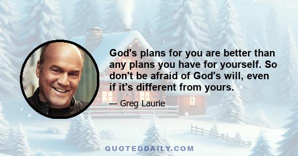 God's plans for you are better than any plans you have for yourself. So don't be afraid of God's will, even if it's different from yours.