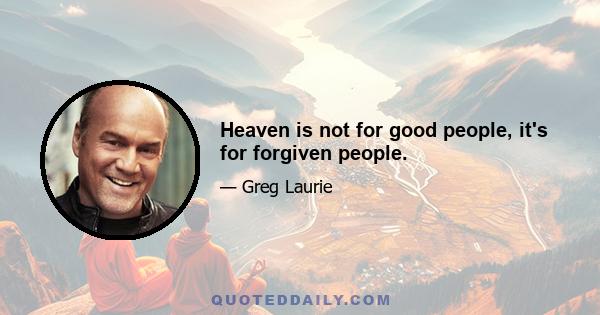 Heaven is not for good people, it's for forgiven people.