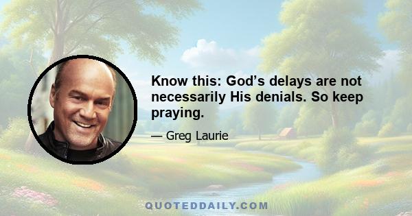 Know this: God’s delays are not necessarily His denials. So keep praying.