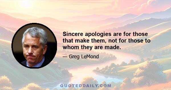 Sincere apologies are for those that make them, not for those to whom they are made.
