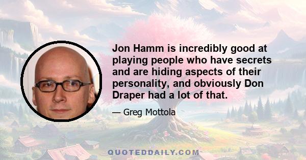 Jon Hamm is incredibly good at playing people who have secrets and are hiding aspects of their personality, and obviously Don Draper had a lot of that.