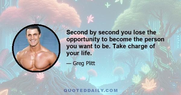 Second by second you lose the opportunity to become the person you want to be. Take charge of your life.