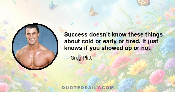 Success doesn’t know these things about cold or early or tired. It just knows if you showed up or not.