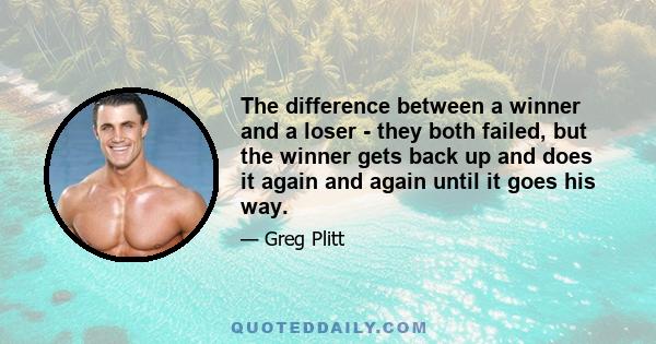 The difference between a winner and a loser - they both failed, but the winner gets back up and does it again and again until it goes his way.