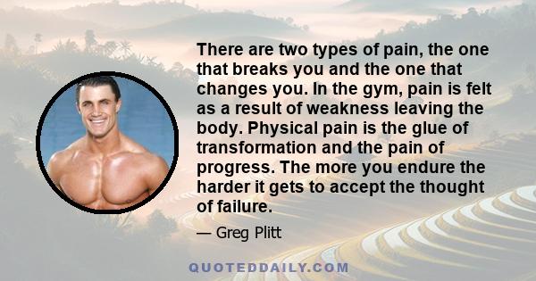 There are two types of pain, the one that breaks you and the one that changes you. In the gym, pain is felt as a result of weakness leaving the body. Physical pain is the glue of transformation and the pain of progress. 