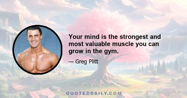 Your mind is the strongest and most valuable muscle you can grow in the gym.