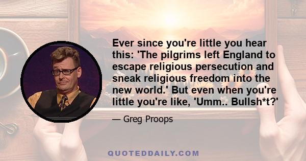 Ever since you're little you hear this: 'The pilgrims left England to escape religious persecution and sneak religious freedom into the new world.' But even when you're little you're like, 'Umm.. Bullsh*t?'