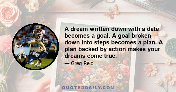 A dream written down with a date becomes a goal. A goal broken down into steps becomes a plan. A plan backed by action makes your dreams come true.