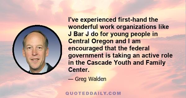 I've experienced first-hand the wonderful work organizations like J Bar J do for young people in Central Oregon and I am encouraged that the federal government is taking an active role in the Cascade Youth and Family