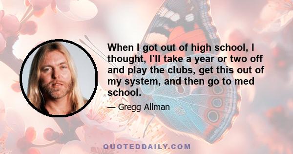 When I got out of high school, I thought, I'll take a year or two off and play the clubs, get this out of my system, and then go to med school.