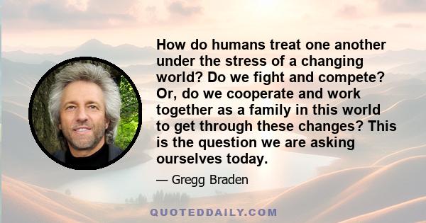 How do humans treat one another under the stress of a changing world? Do we fight and compete? Or, do we cooperate and work together as a family in this world to get through these changes? This is the question we are