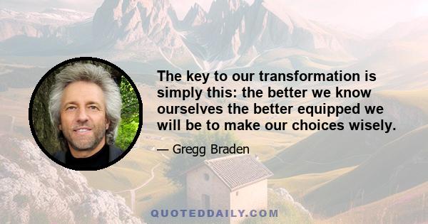 The key to our transformation is simply this: the better we know ourselves the better equipped we will be to make our choices wisely.