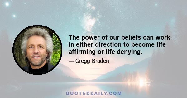 The power of our beliefs can work in either direction to become life affirming or life denying.