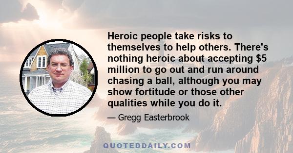 Heroic people take risks to themselves to help others. There's nothing heroic about accepting $5 million to go out and run around chasing a ball, although you may show fortitude or those other qualities while you do it.