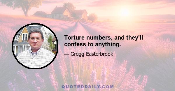 Torture numbers, and they'll confess to anything.