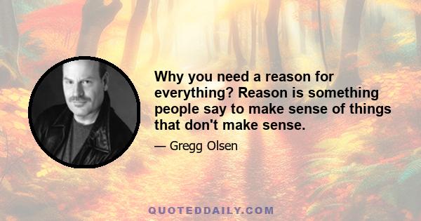 Why you need a reason for everything? Reason is something people say to make sense of things that don't make sense.