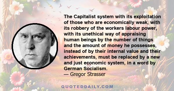 The Capitalist system with its exploitation of those who are economically weak, with its robbery of the workers labour power, with its unethical way of appraising human beings by the number of things and the amount of