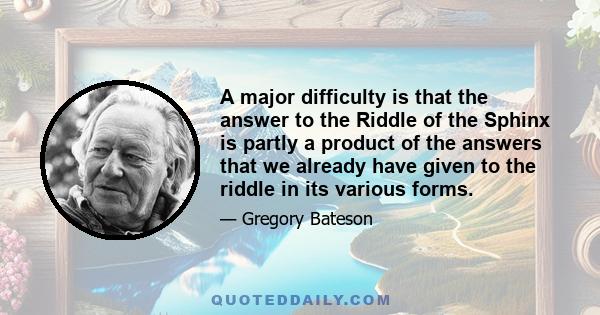 A major difficulty is that the answer to the Riddle of the Sphinx is partly a product of the answers that we already have given to the riddle in its various forms.