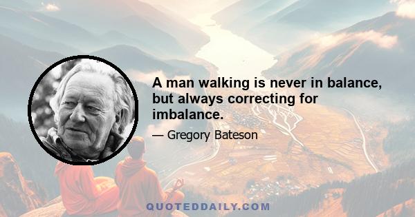 A man walking is never in balance, but always correcting for imbalance.