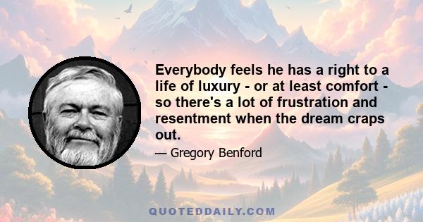 Everybody feels he has a right to a life of luxury - or at least comfort - so there's a lot of frustration and resentment when the dream craps out.