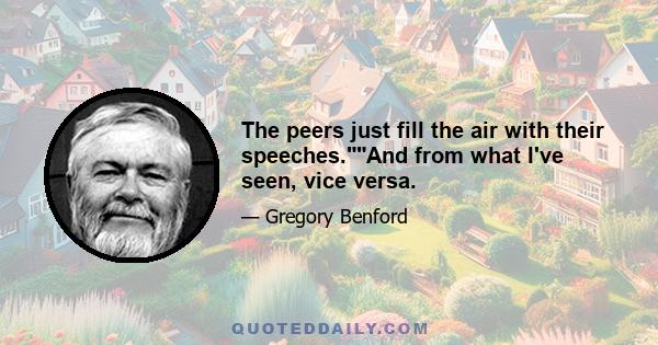 The peers just fill the air with their speeches.And from what I've seen, vice versa.