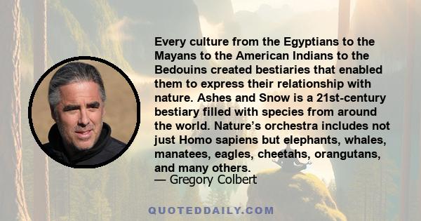 Every culture from the Egyptians to the Mayans to the American Indians to the Bedouins created bestiaries that enabled them to express their relationship with nature. Ashes and Snow is a 21st-century bestiary filled