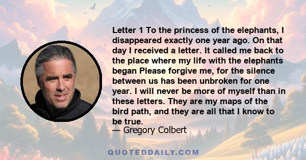 Letter 1 To the princess of the elephants, I disappeared exactly one year ago. On that day I received a letter. It called me back to the place where my life with the elephants began Please forgive me, for the silence